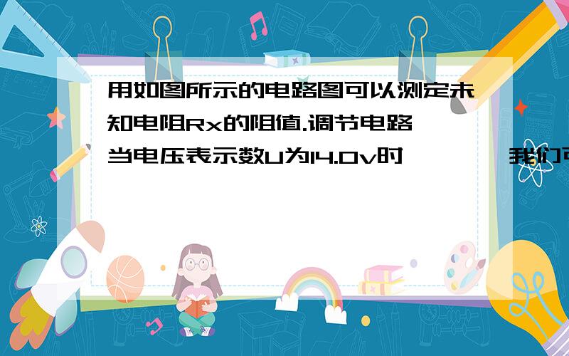 用如图所示的电路图可以测定未知电阻Rx的阻值.调节电路,当电压表示数U为14.0v时…………我们可以用图示的电路图测量未知电阻RX的阻值．调节电路,当电压表示数U为14.0V时,电流表的示数为0.