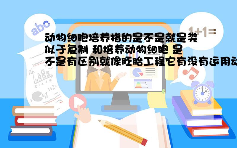 动物细胞培养指的是不是就是类似于复制 和培养动物细胞 是不是有区别就像胚胎工程它有没有运用动物细胞培养 如果没有 那它运用了什么技术