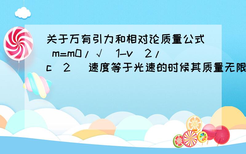 关于万有引力和相对论质量公式 m=m0/√(1-v^2/c^2) 速度等于光速的时候其质量无限大.m=m0/√(1-v^2/c^2) 速度等于光速的时候其质量无限大.那么光子之间距离很近的时候,F=Gm1m2/r^2 引力就是无限大