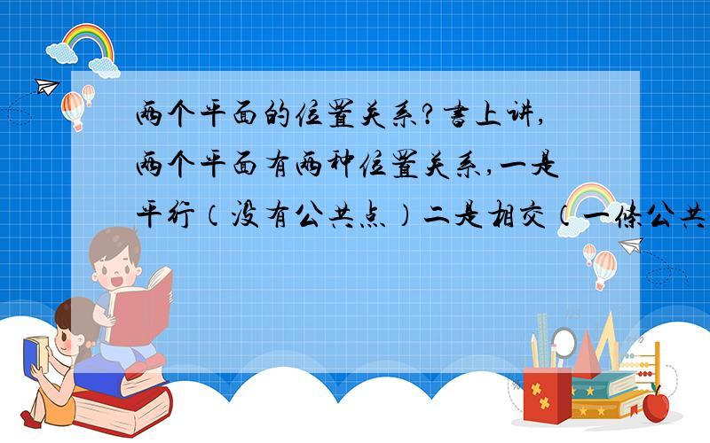 两个平面的位置关系?书上讲,两个平面有两种位置关系,一是平行（没有公共点）二是相交（一条公共直线）,那么根据定义两个直线重合算什么呢?