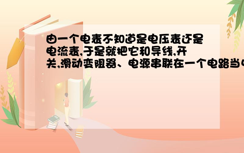 由一个电表不知道是电压表还是电流表,于是就把它和导线,开关,滑动变阻器、电源串联在一个电路当中.①连接电路②闭合开关S,调节滑动变阻器划片并观察小灯泡发光情况如果小灯泡发光,电