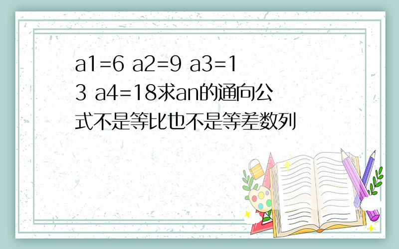 a1=6 a2=9 a3=13 a4=18求an的通向公式不是等比也不是等差数列