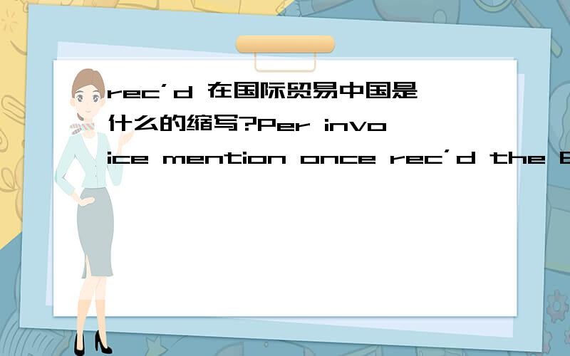 rec’d 在国际贸易中国是什么的缩写?Per invoice mention once rec’d the B/L copy than will settle the payment,pls sent me for our ref first.,thks.