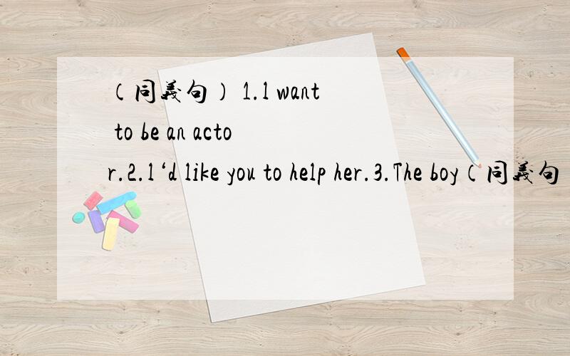 （同义句） 1.l want to be an actor.2.l‘d like you to help her.3.The boy（同义句）1.l want to be an actor.2.l‘d like you to help her.3.The boy is nine years of age 4.Can you tell me how old she is 5.What is your brother?6.What does Mr Wu