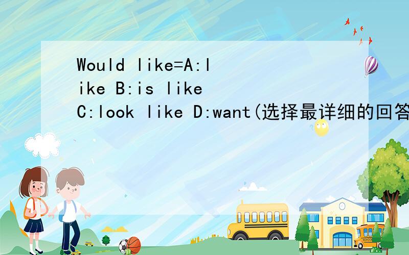 Would like=A:like B:is like C:look like D:want(选择最详细的回答,