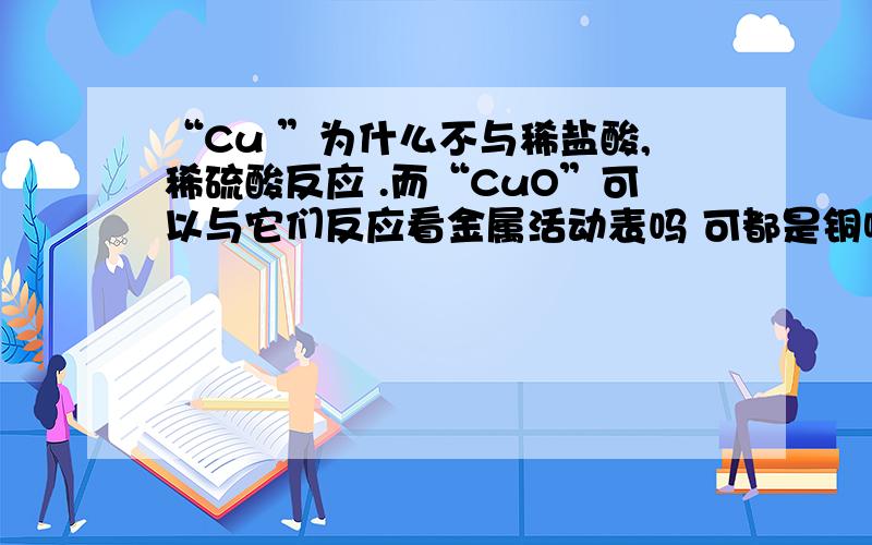 “Cu ”为什么不与稀盐酸,稀硫酸反应 .而“CuO”可以与它们反应看金属活动表吗 可都是铜啊 只不过一个是氧化铜而已嘛.