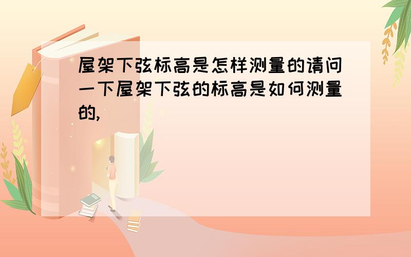 屋架下弦标高是怎样测量的请问一下屋架下弦的标高是如何测量的,