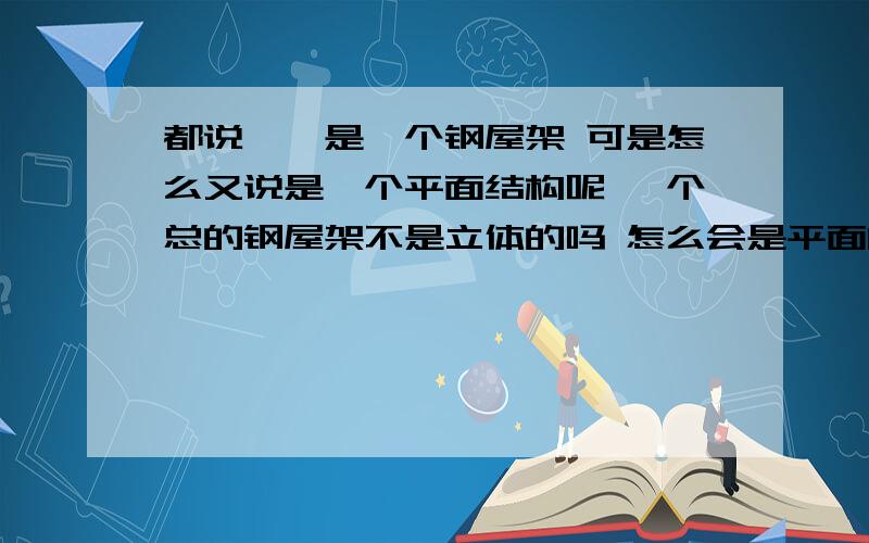 都说一榀是一个钢屋架 可是怎么又说是一个平面结构呢 一个总的钢屋架不是立体的吗 怎么会是平面的呢 到底到底一榀是平面的还是一个总体的立体钢屋架啊