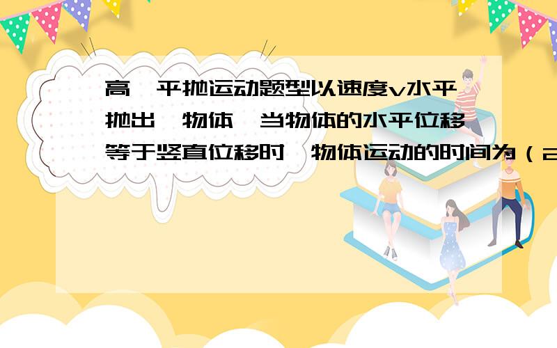 高一平抛运动题型以速度v水平抛出一物体,当物体的水平位移等于竖直位移时,物体运动的时间为（2v/g）请问：这个公式是如何推倒的?