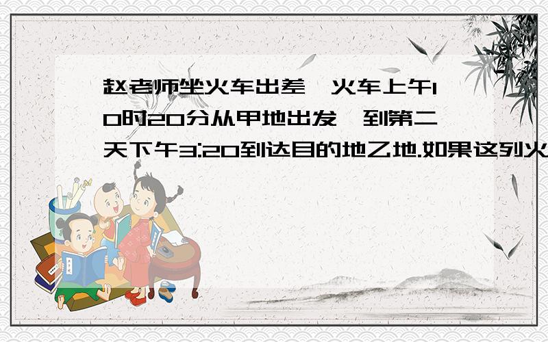 赵老师坐火车出差,火车上午10时20分从甲地出发,到第二天下午3:20到达目的地乙地.如果这列火车的速度是105千米/时,那么从甲地到乙地之间的铁路长是多少千米?急啊!望大家帮忙,用算式就OK,是