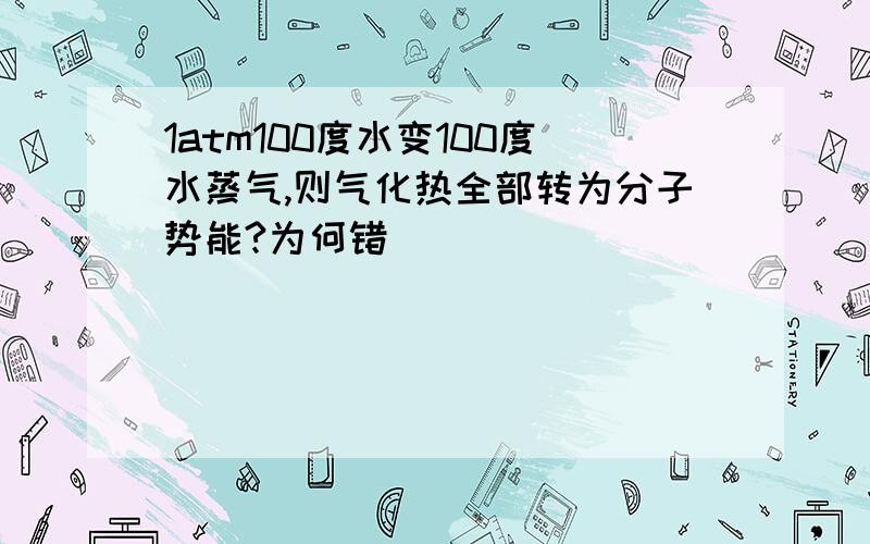 1atm100度水变100度水蒸气,则气化热全部转为分子势能?为何错