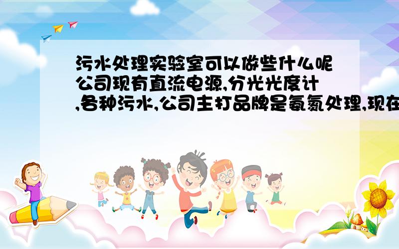 污水处理实验室可以做些什么呢公司现有直流电源,分光光度计,各种污水,公司主打品牌是氨氮处理,现在电化学项目已经暂停,我现在还能做些什么呢