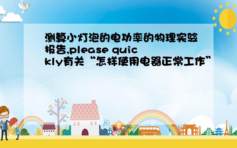 测算小灯泡的电功率的物理实验报告,please quickly有关“怎样使用电器正常工作”