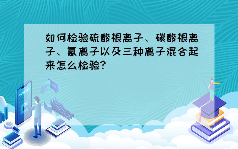 如何检验硫酸根离子、碳酸根离子、氯离子以及三种离子混合起来怎么检验?