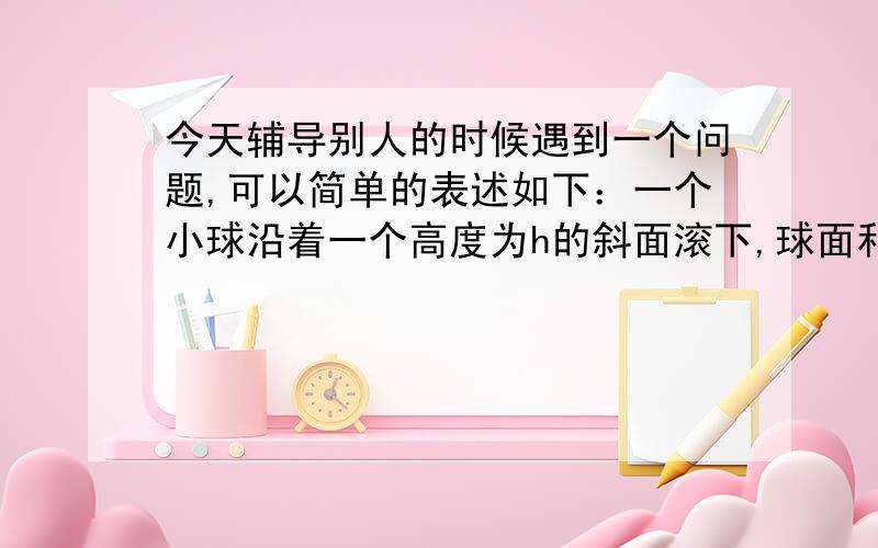 今天辅导别人的时候遇到一个问题,可以简单的表述如下：一个小球沿着一个高度为h的斜面滚下,球面和斜面之间的静摩擦力存在（要不然就不会发生滚动了）,但是忽略摩擦力做的功（即产生