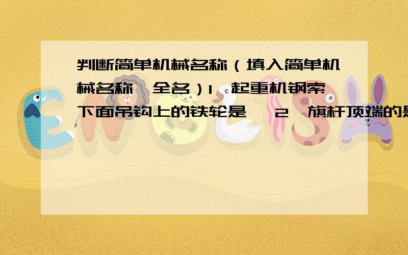 判断简单机械名称（填入简单机械名称,全名）1、起重机钢索下面吊钩上的铁轮是— 2、旗杆顶端的是—3、自行车的后轮与飞轮是—