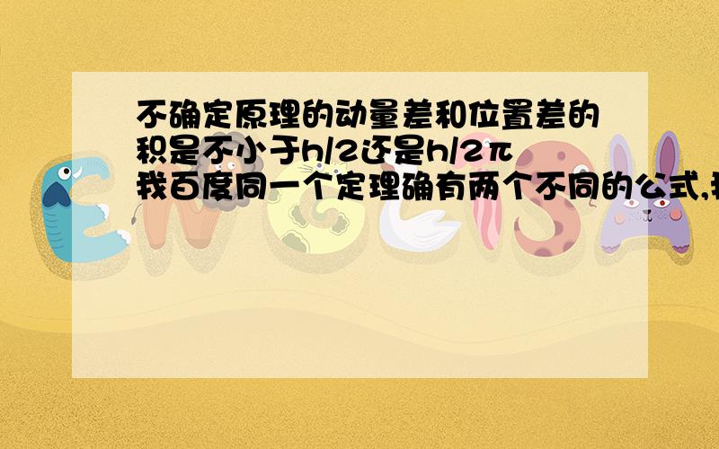 不确定原理的动量差和位置差的积是不小于h/2还是h/2π我百度同一个定理确有两个不同的公式,我有点晕……ΔXΔPx=h/2这个我知道是怎么回事,ΔXΔPx=h/2π这个我就搞不懂了,求助.