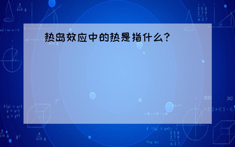 热岛效应中的热是指什么?