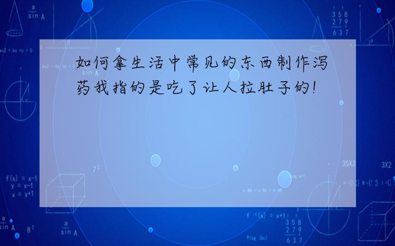 如何拿生活中常见的东西制作泻药我指的是吃了让人拉肚子的!