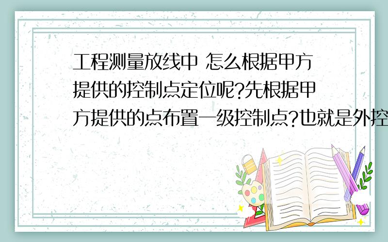 工程测量放线中 怎么根据甲方提供的控制点定位呢?先根据甲方提供的点布置一级控制点?也就是外控法么?用做基础的定位放线,具体是怎么布置一级控制点的