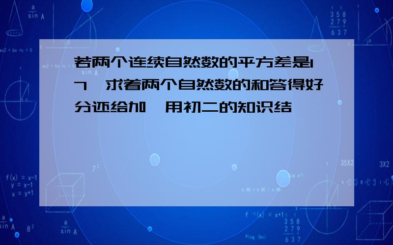 若两个连续自然数的平方差是17,求着两个自然数的和答得好分还给加,用初二的知识结,