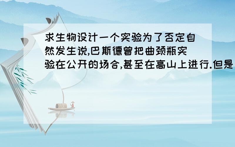 求生物设计一个实验为了否定自然发生说,巴斯德曾把曲颈瓶实验在公开的场合,甚至在高山上进行.但是自然发生说拥护者却提出,煮沸的肉汤在曲颈瓶中如果多放几天仍会变质浑浊.请你针对