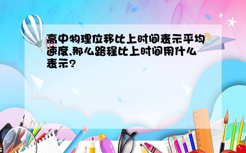 高中物理位移比上时间表示平均速度,那么路程比上时间用什么表示?