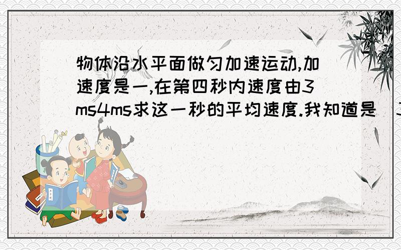 物体沿水平面做匀加速运动,加速度是一,在第四秒内速度由3ms4ms求这一秒的平均速度.我知道是（3＋4）÷2＝3.但如果用公式算位移在除以一秒答案就不一样了，S＝v0t＋