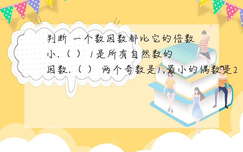 判断 一个数因数都比它的倍数小.（ ） 1是所有自然数的因数.（ ） 两个奇数是1,最小的偶数是2 （ ）