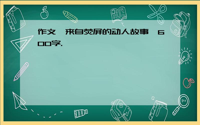 作文《来自荧屏的动人故事》600字.