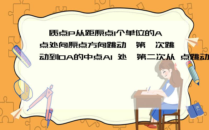 一质点P从距原点1个单位的A点处向原点方向跳动,第一次跳动到OA的中点A1 处,第二次从 点跳动到OA1 的中点A2 处,第三次从 点跳动到OA2 的中点A3 处,如此不断跳动下去,则第 n次跳动后,该质点到