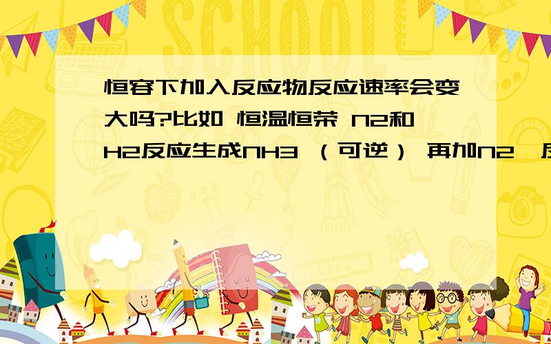 恒容下加入反应物反应速率会变大吗?比如 恒温恒荣 N2和H2反应生成NH3 （可逆） 再加N2,反应速率会增大吗? 老师说不会,因为原反应体系未变化 还是说我记错了.  反应速率究竟会不会增大?