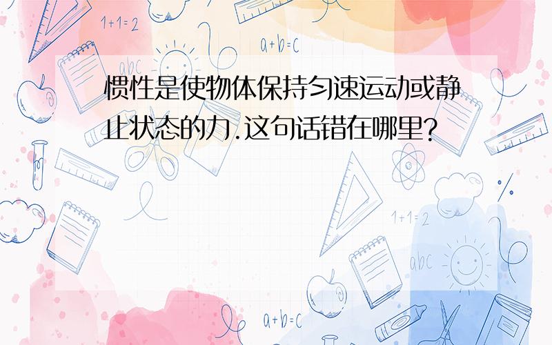 惯性是使物体保持匀速运动或静止状态的力.这句话错在哪里?