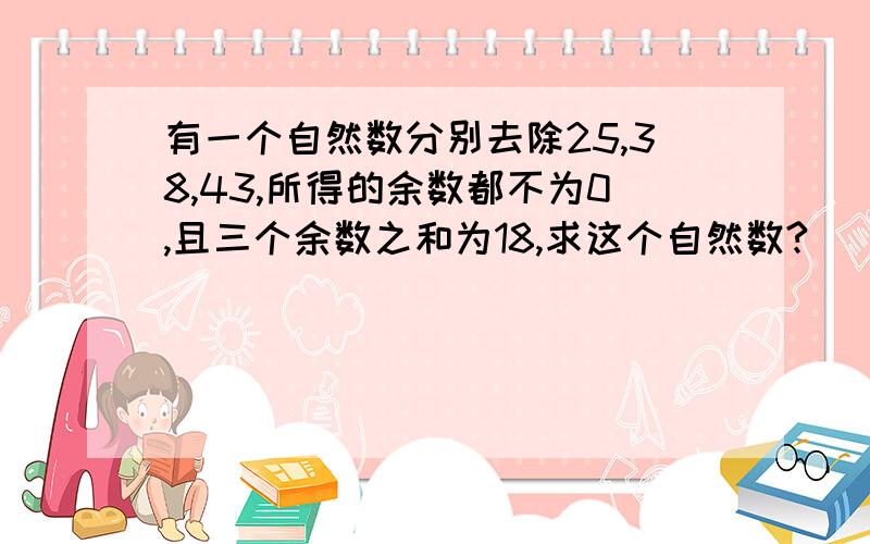 有一个自然数分别去除25,38,43,所得的余数都不为0,且三个余数之和为18,求这个自然数?