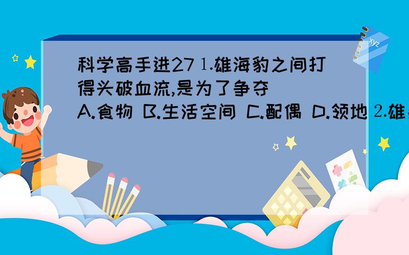 科学高手进27⒈雄海豹之间打得头破血流,是为了争夺（ ）A.食物 B.生活空间 C.配偶 D.领地⒉雄象海豹之间的争斗,是因为要_____或_____,从而组成_____的群体.⒊在动物的行为中,无论是_____行为,还