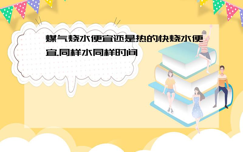 煤气烧水便宜还是热的快烧水便宜.同样水同样时间