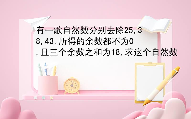 有一歌自然数分别去除25,38,43,所得的余数都不为0,且三个余数之和为18,求这个自然数