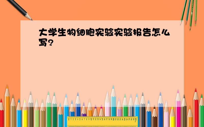 大学生物细胞实验实验报告怎么写?