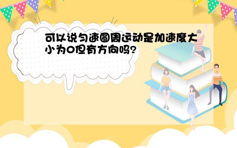 可以说匀速圆周运动是加速度大小为0但有方向吗?