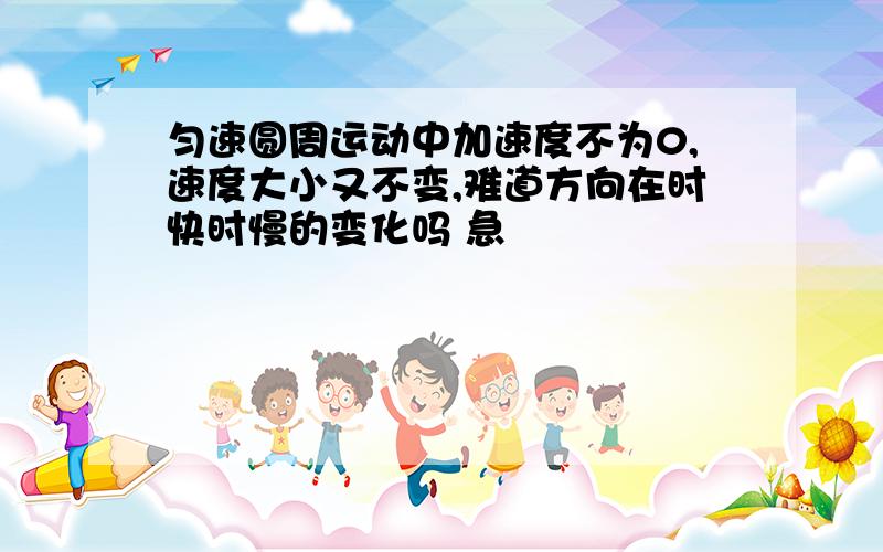 匀速圆周运动中加速度不为0,速度大小又不变,难道方向在时快时慢的变化吗 急