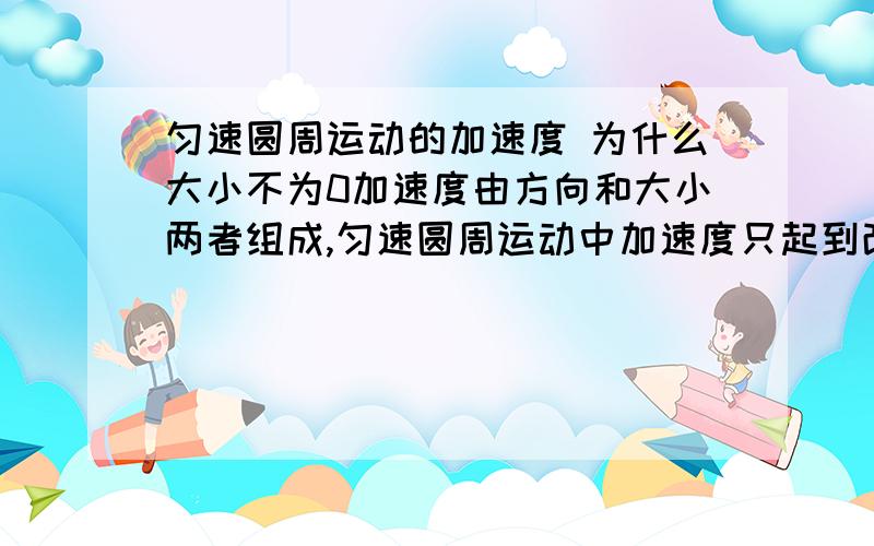 匀速圆周运动的加速度 为什么大小不为0加速度由方向和大小两者组成,匀速圆周运动中加速度只起到改变方向的作用,不改变速率大小,为什么大小不为0呢?光从F=ma上我懂,但是能不能从理论上