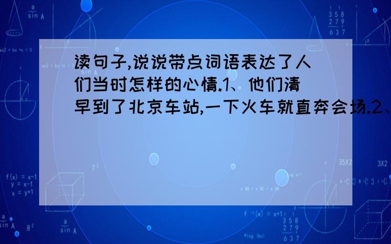 读句子,说说带点词语表达了人们当时怎样的心情.1、他们清早到了北京车站,一下火车就直奔会场.2、三十万人的目光一齐投向主席台.第一句的带点词语是 ：直奔第二句的带点词语是 ：一齐