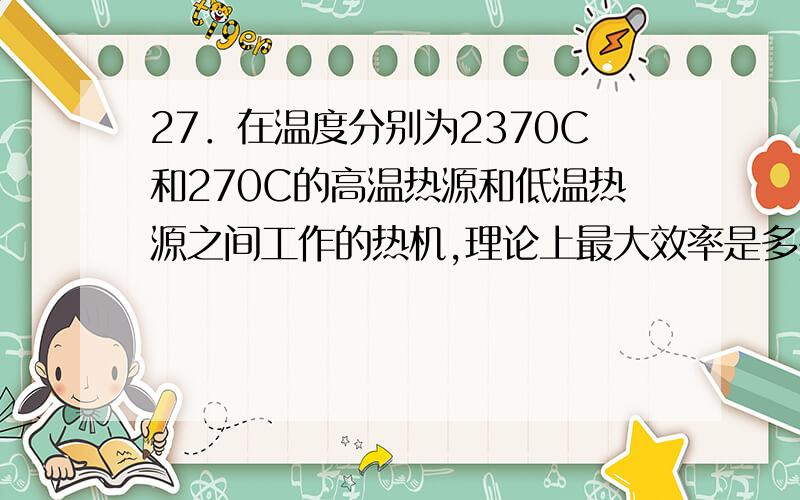 27．在温度分别为2370C和270C的高温热源和低温热源之间工作的热机,理论上最大效率是多少?