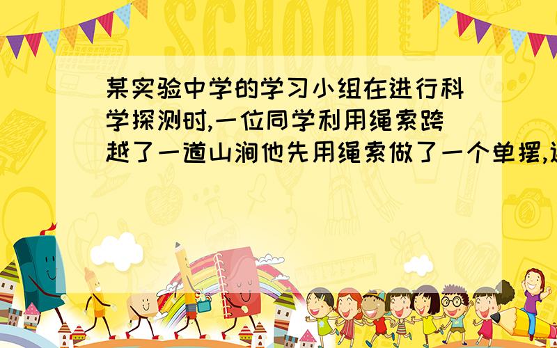 某实验中学的学习小组在进行科学探测时,一位同学利用绳索跨越了一道山涧他先用绳索做了一个单摆,通过摆动,使自身获得足够速度后再平抛到山涧对面,若他的质量是M,所用绳长为L,在拜倒