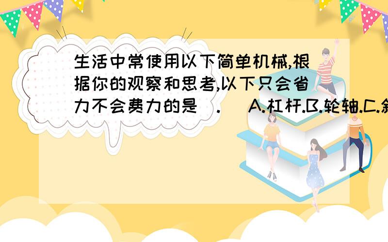 生活中常使用以下简单机械,根据你的观察和思考,以下只会省力不会费力的是（.） A.杠杆.B.轮轴.C.斜面.D.定滑轮