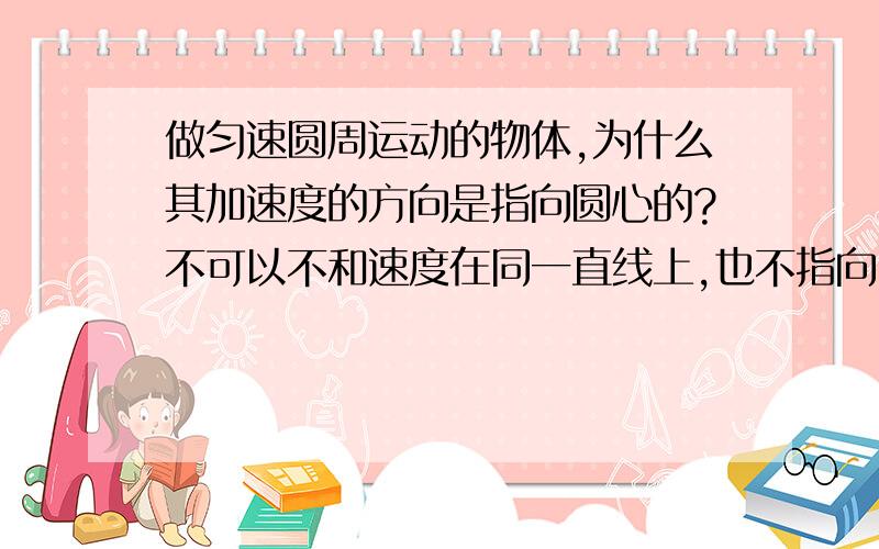 做匀速圆周运动的物体,为什么其加速度的方向是指向圆心的?不可以不和速度在同一直线上,也不指向圆心吗?