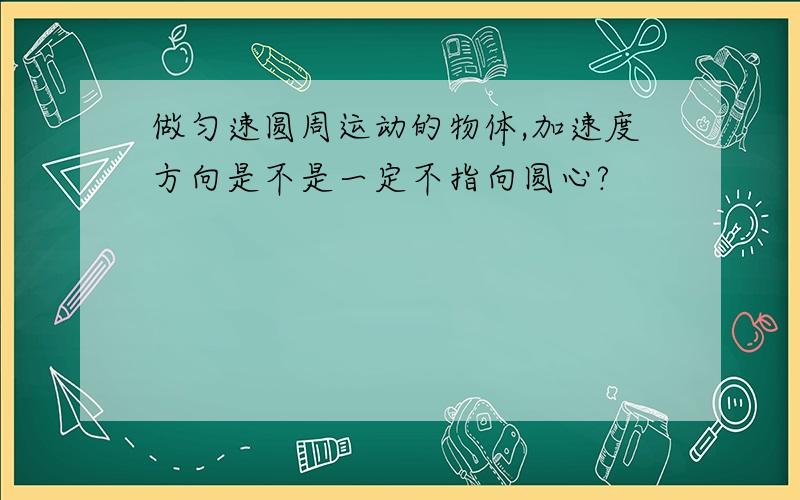 做匀速圆周运动的物体,加速度方向是不是一定不指向圆心?