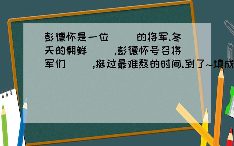 彭德怀是一位( )的将军.冬天的朝鲜（ ）,彭德怀号召将军们（ ）,挺过最难熬的时间.到了~填成语