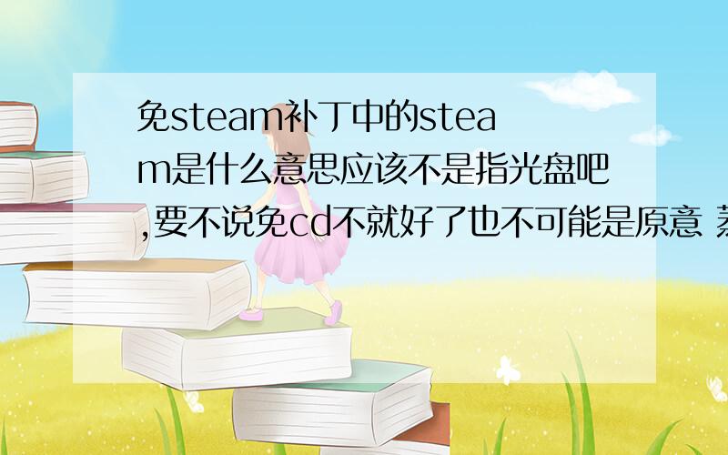 免steam补丁中的steam是什么意思应该不是指光盘吧,要不说免cd不就好了也不可能是原意 蒸汽