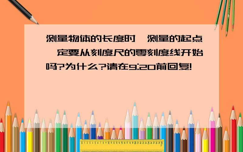 测量物体的长度时,测量的起点一定要从刻度尺的零刻度线开始吗?为什么?请在9:20前回复!